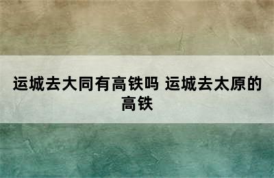 运城去大同有高铁吗 运城去太原的高铁